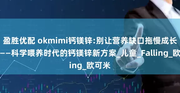 盈胜优配 okmimi钙镁锌:别让营养缺口拖慢成长脚步——科学喂养时代的钙镁锌新方案_儿童_Falling_欧可米