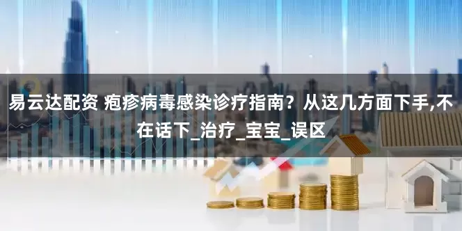易云达配资 疱疹病毒感染诊疗指南？从这几方面下手,不在话下_治疗_宝宝_误区