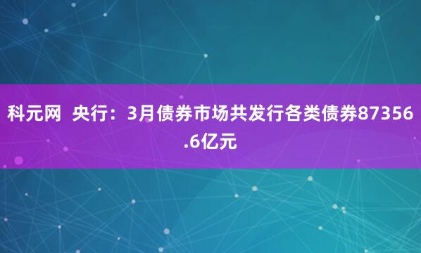 科元网  央行：3月债券市场共发行各类债券87356.6亿元