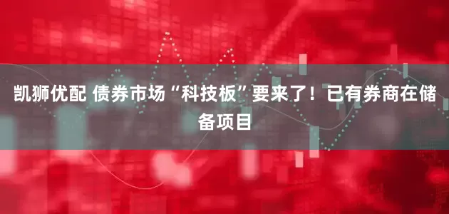 凯狮优配 债券市场“科技板”要来了！已有券商在储备项目
