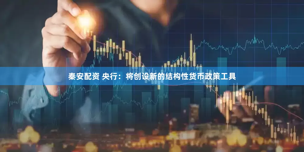秦安配资 央行：将创设新的结构性货币政策工具