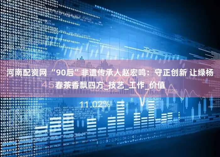 河南配资网 “90后”非遗传承人赵宏鸣：守正创新 让绿杨春茶香飘四方_技艺_工作_价值