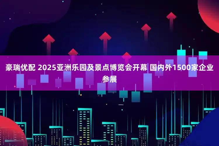 豪瑞优配 2025亚洲乐园及景点博览会开幕 国内外1500家企业参展