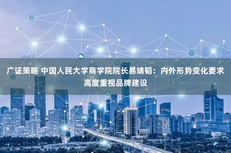 广证策略 中国人民大学商学院院长易靖韬：内外形势变化要求高度重视品牌建设