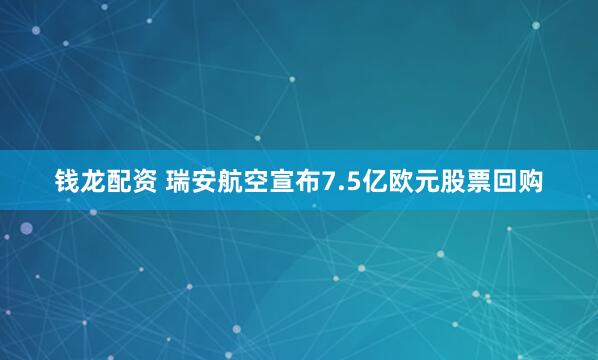 钱龙配资 瑞安航空宣布7.5亿欧元股票回购