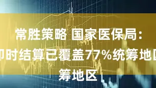 常胜策略 国家医保局：即时结算已覆盖77%统筹地区