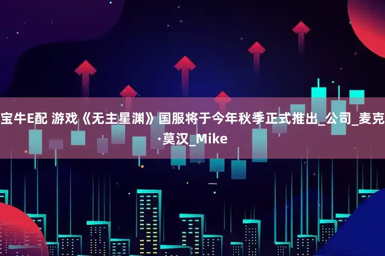 宝牛E配 游戏《无主星渊》国服将于今年秋季正式推出_公司_麦克·莫汉_Mike