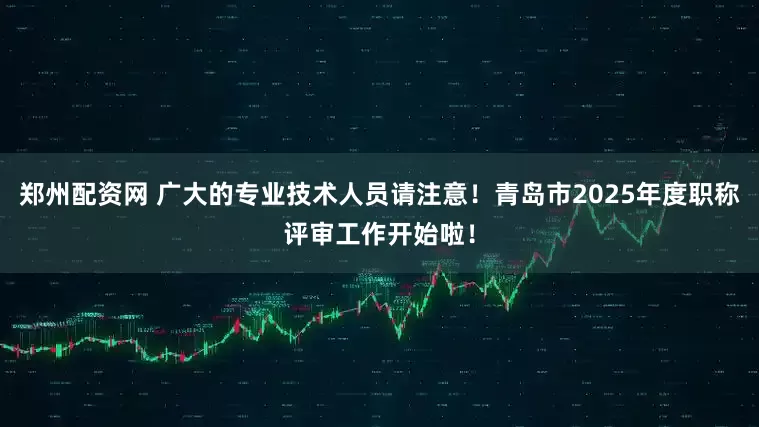 郑州配资网 广大的专业技术人员请注意！青岛市2025年度职称评审工作开始啦！