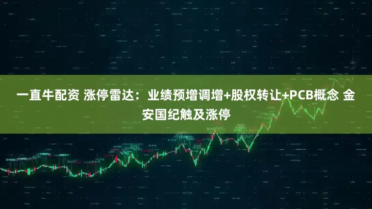 一直牛配资 涨停雷达：业绩预增调增+股权转让+PCB概念 金安国纪触及涨停