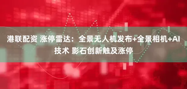 港联配资 涨停雷达：全景无人机发布+全景相机+AI技术 影石创新触及涨停