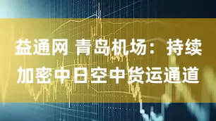 益通网 青岛机场：持续加密中日空中货运通道