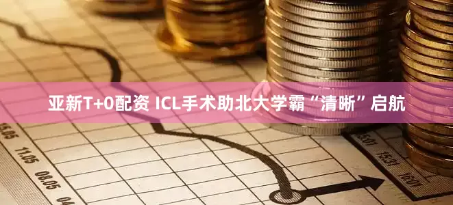 亚新T+0配资 ICL手术助北大学霸“清晰”启航