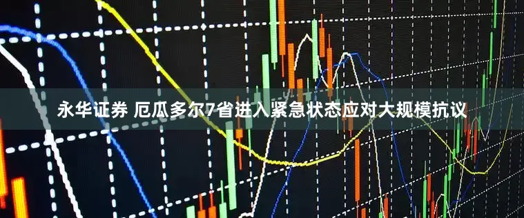 永华证券 厄瓜多尔7省进入紧急状态应对大规模抗议