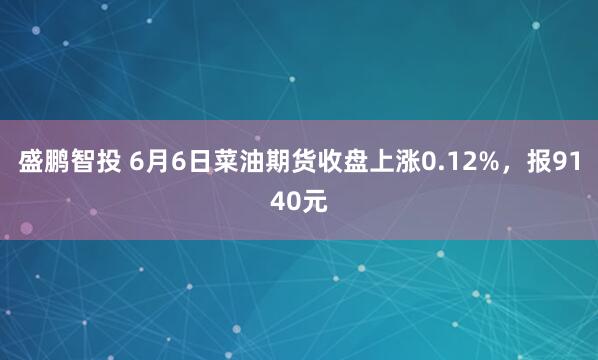 盛鹏智投 6月6日菜油期货收盘上涨0.12%，报9140元