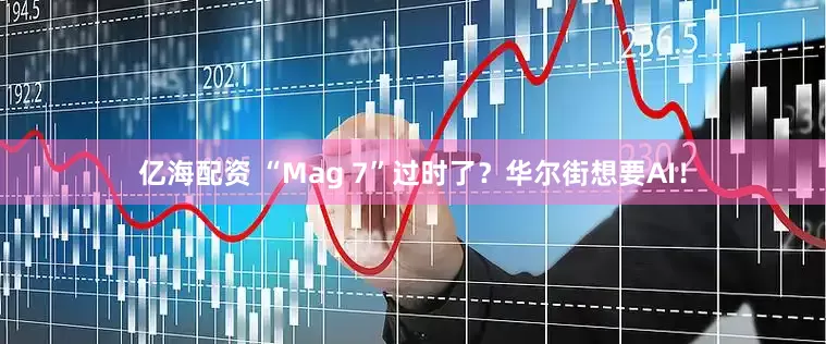 亿海配资 “Mag 7”过时了？华尔街想要AI！