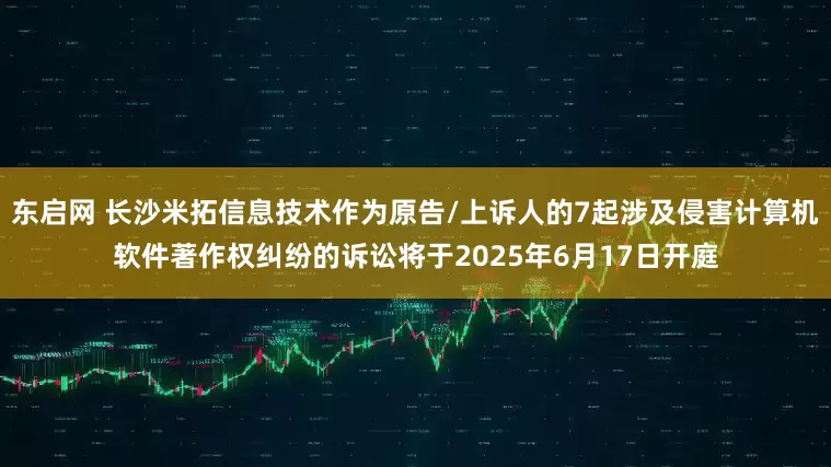 东启网 长沙米拓信息技术作为原告/上诉人的7起涉及侵害计算机软件著作权纠纷的诉讼将于2025年6月17日开庭