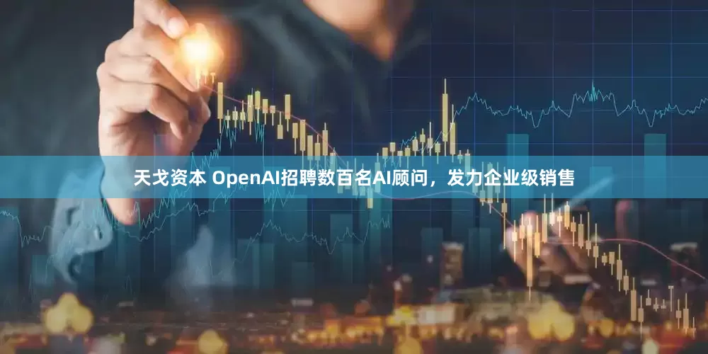 天戈资本 OpenAI招聘数百名AI顾问，发力企业级销售